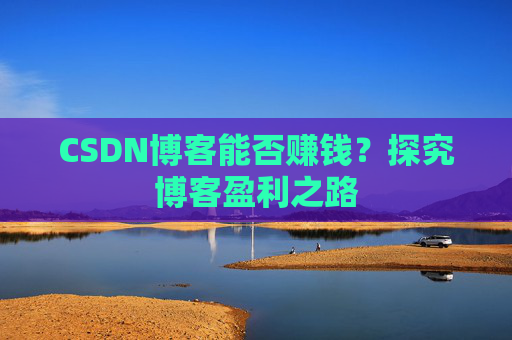 CSDN博客能否赚钱？探究博客盈利之路